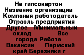 На гипсокартон › Название организации ­ Компания-работодатель › Отрасль предприятия ­ Другое › Минимальный оклад ­ 60 000 - Все города Работа » Вакансии   . Пермский край,Березники г.